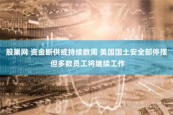 股巢网 资金断供或持续数周 美国国土安全部停摆 但多数员工将继续工作