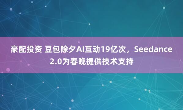 豪配投资 豆包除夕AI互动19亿次，Seedance2.0为春晚提供技术支持