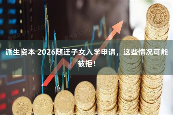 派生资本 2026随迁子女入学申请，这些情况可能被拒！