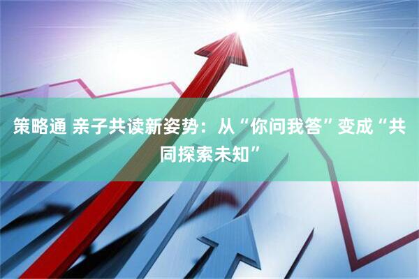 策略通 亲子共读新姿势：从“你问我答”变成“共同探索未知”