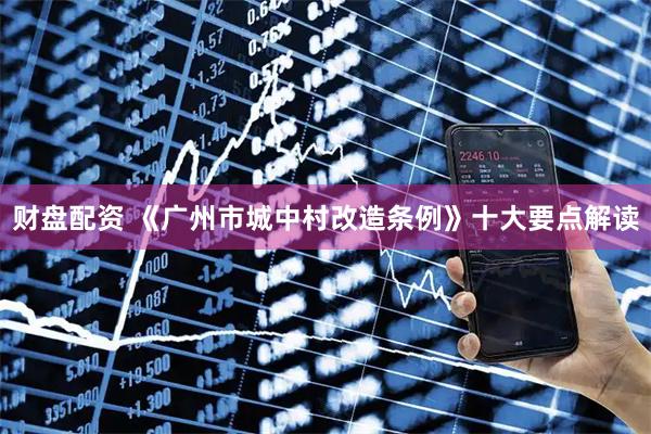 财盘配资 《广州市城中村改造条例》十大要点解读