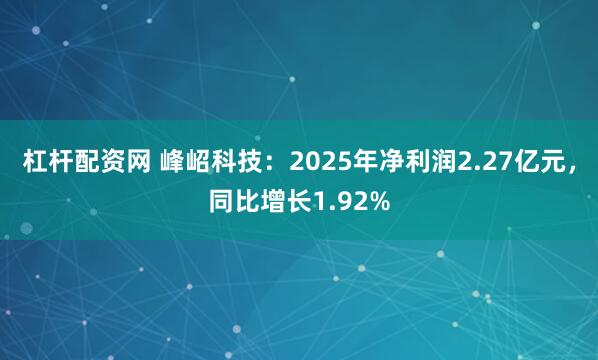 杠杆配资网 峰岹科技：2025年净利润2.27亿元，同比增长1.92%