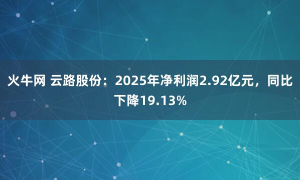 火牛网 云路股份：2025年净利润2.92亿元，同比下降19.13%