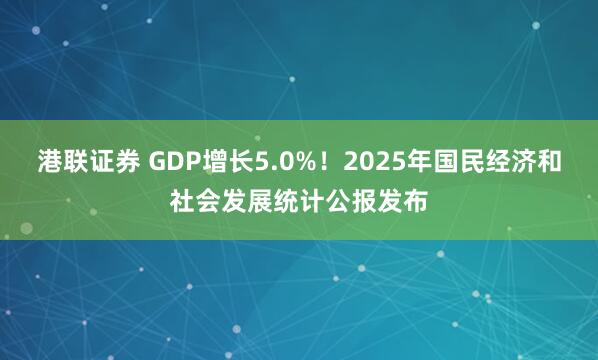 港联证券 GDP增长5.0%！2025年国民经济和社会发展统计公报发布