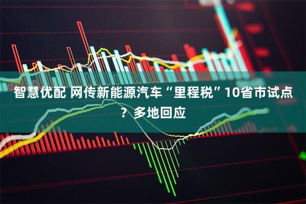 智慧优配 网传新能源汽车“里程税”10省市试点？多地回应