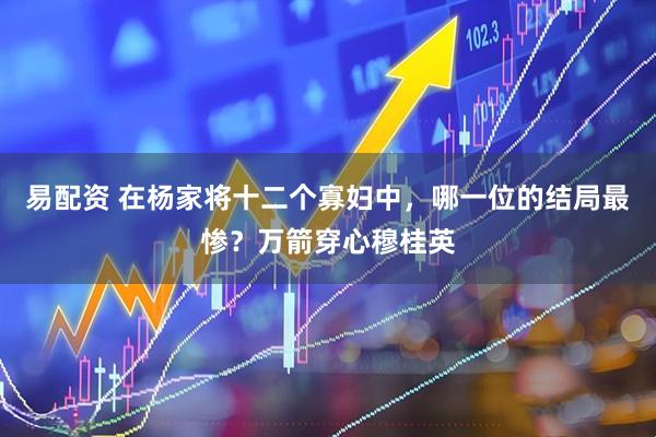 易配资 在杨家将十二个寡妇中，哪一位的结局最惨？万箭穿心穆桂英