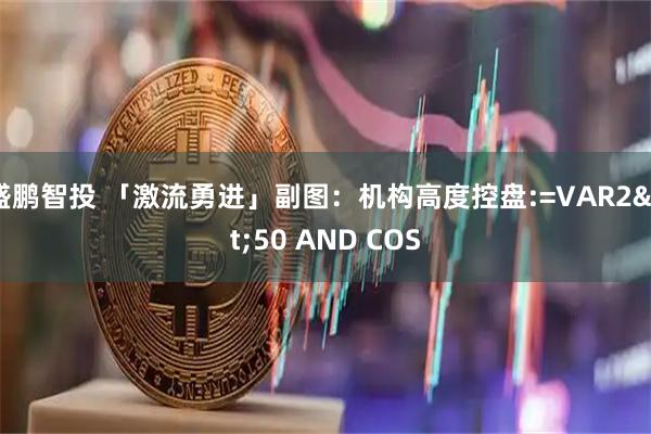 盛鹏智投 「激流勇进」副图：机构高度控盘:=VAR2>50 AND COS