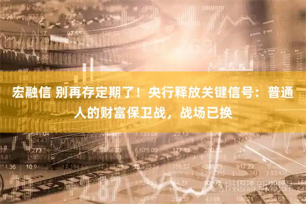 宏融信 别再存定期了！央行释放关键信号：普通人的财富保卫战，战场已换