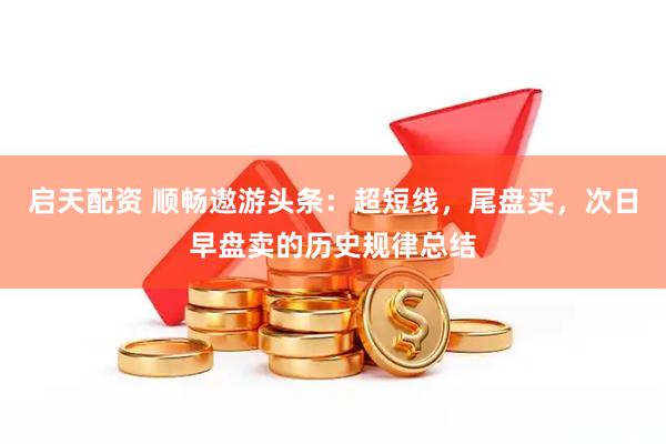启天配资 顺畅遨游头条：超短线，尾盘买，次日早盘卖的历史规律总结