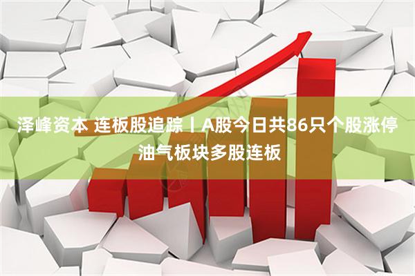 泽峰资本 连板股追踪丨A股今日共86只个股涨停 油气板块多股连板