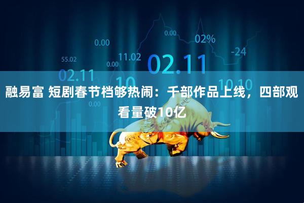 融易富 短剧春节档够热闹：千部作品上线，四部观看量破10亿