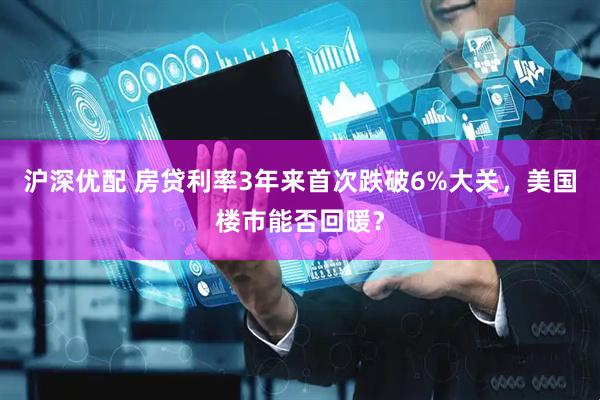 沪深优配 房贷利率3年来首次跌破6%大关，美国楼市能否回暖？