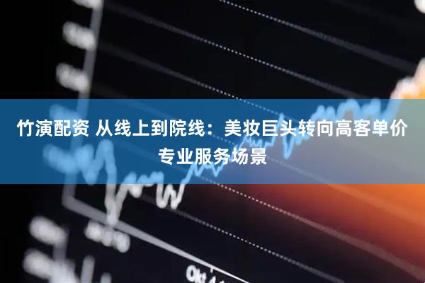竹演配资 从线上到院线：美妆巨头转向高客单价专业服务场景