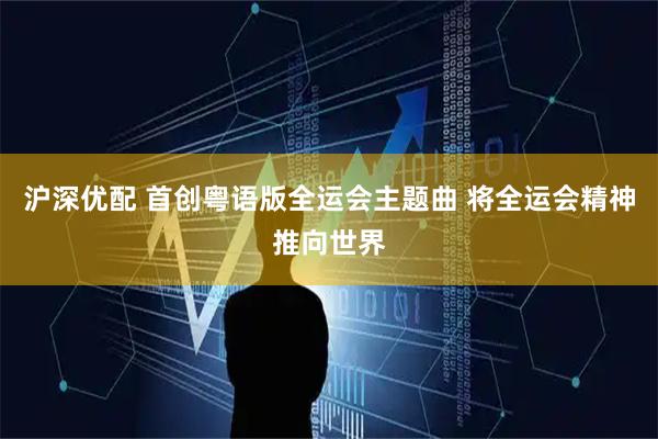 沪深优配 首创粤语版全运会主题曲 将全运会精神推向世界