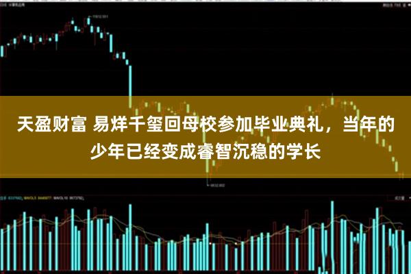 天盈财富 易烊千玺回母校参加毕业典礼，当年的少年已经变成睿智沉稳的学长