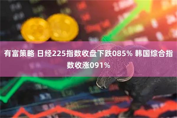 有富策略 日经225指数收盘下跌085% 韩国综合指数收涨091%