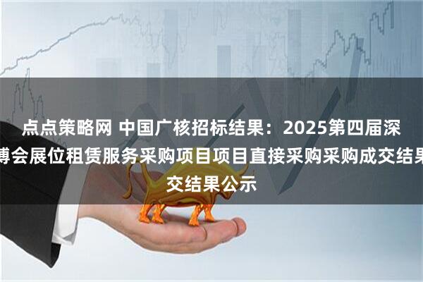 点点策略网 中国广核招标结果：2025第四届深圳核博会展位租赁服务采购项目项目直接采购采购成交结果公示