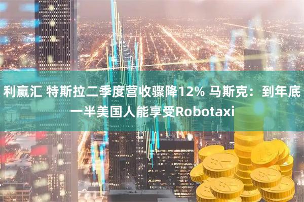 利赢汇 特斯拉二季度营收骤降12% 马斯克：到年底一半美国人能享受Robotaxi