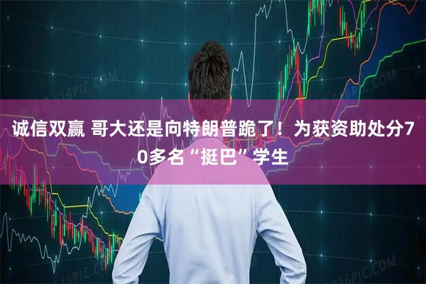 诚信双赢 哥大还是向特朗普跪了！为获资助处分70多名“挺巴”学生