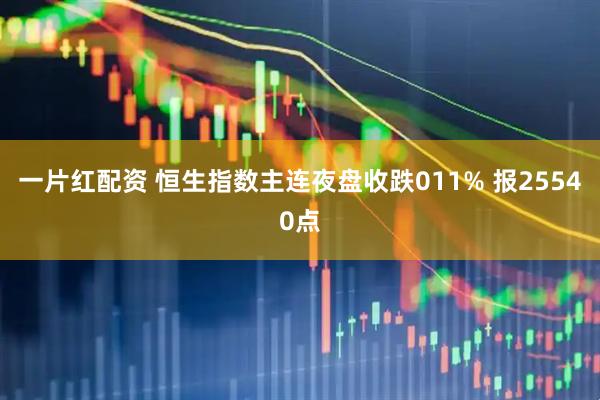 一片红配资 恒生指数主连夜盘收跌011% 报25540点