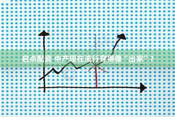 启点配资 中产现在流行穿得像“出家”？