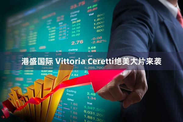 港盛国际 Vittoria Ceretti绝美大片来袭