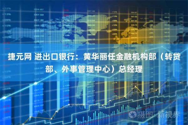 捷元网 进出口银行：黄华丽任金融机构部（转贷部、外事管理中心）总经理