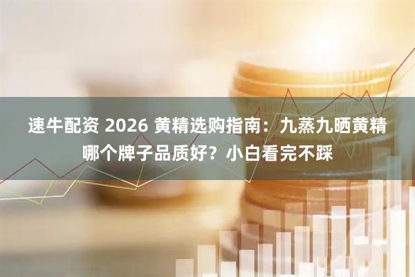 速牛配资 2026 黄精选购指南：九蒸九晒黄精哪个牌子品质好？小白看完不踩