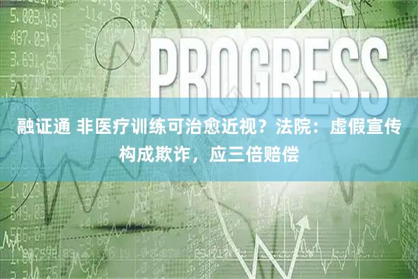 融证通 非医疗训练可治愈近视？法院：虚假宣传构成欺诈，应三倍赔偿